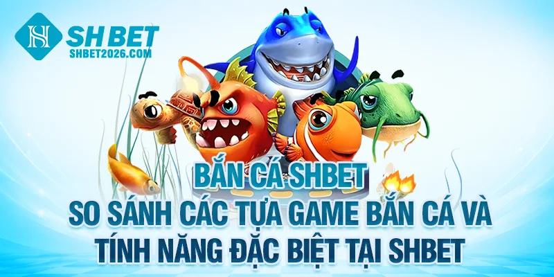 So sánh các tựa game bắn cá SHBET và tính năng đặc biệt của chúng