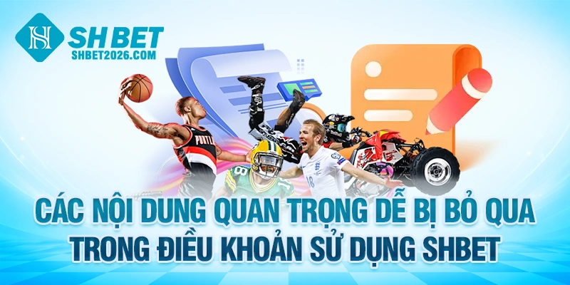 Các nội dung quan trọng dễ bị bỏ qua trong điều khoản sử dụng SHBET