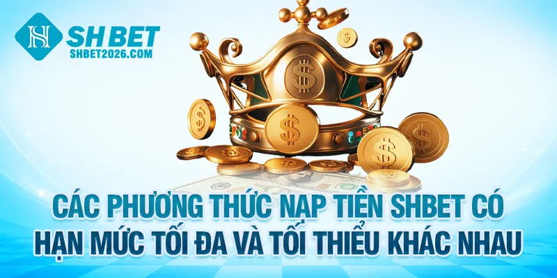 Các phương thức nạp tiền SHBET có hạn mức tối đa và tối thiểu khác nhau