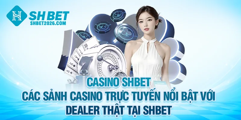Các sảnh casino trực tuyến nổi bật với dealer thật tại SHBET
