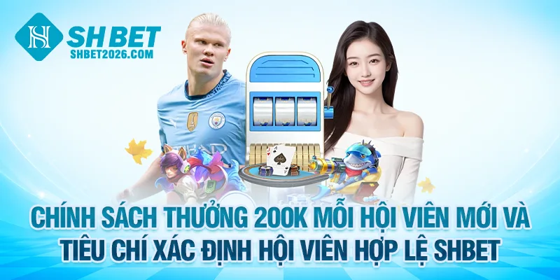 Chính sách thưởng 200K mỗi hội viên mới và tiêu chí xác định hội viên hợp lệ SHBET