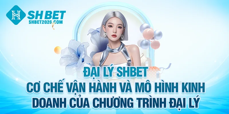 Cơ chế vận hành và mô hình kinh doanh của chương trình đại lý SHBET
