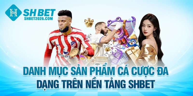 Danh mục sản phẩm cá cược đa dạng trên nền tảng SHBET