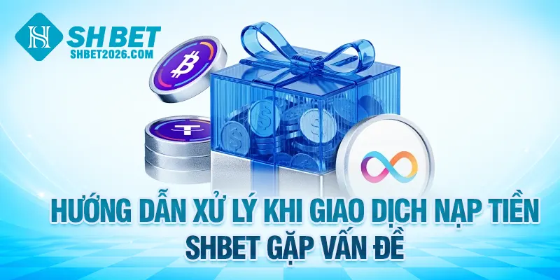 Hướng dẫn xử lý khi giao dịch nạp tiền SHBET gặp vấn đề