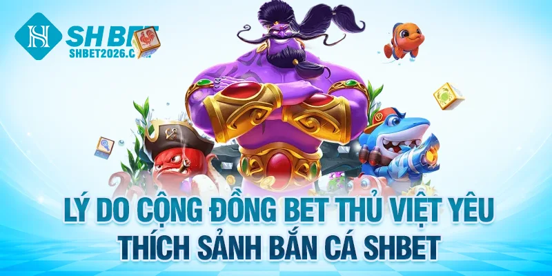 Lý do cộng đồng bet thủ Việt yêu thích sảnh bắn cá SHBET