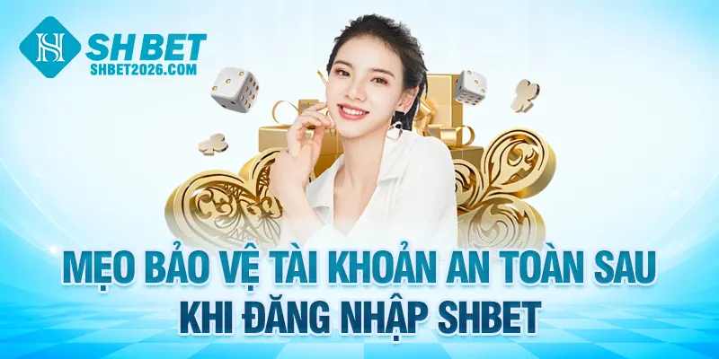 Mẹo bảo vệ tài khoản an toàn sau khi đăng nhập SHBET