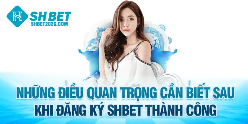 Những điều quan trọng cần biết sau khi đăng ký SHBET thành công