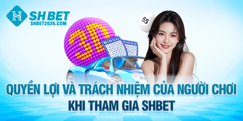 Quyền lợi và trách nhiệm của người chơi khi tham gia SHBET