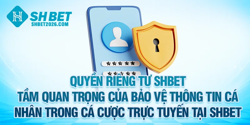 Tầm quan trọng của bảo vệ thông tin cá nhân theo quyền riêng tư SHBET